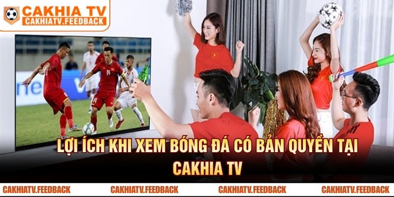 Lợi ích khi xem bóng đá có bản quyền tại CAKHIA TV